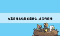 方案目标定位指的是什么_定位和目标