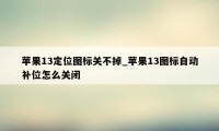 苹果13定位图标关不掉_苹果13图标自动补位怎么关闭