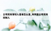 公司实际掌权人是谁怎么查_如何查公司实际控制人