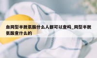 血同型半胱氨酸什么人都可以查吗_同型半胱氨酸查什么的