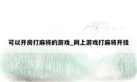 可以开房打麻将的游戏_网上游戏打麻将开挂