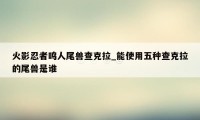 火影忍者鸣人尾兽查克拉_能使用五种查克拉的尾兽是谁