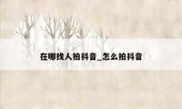 在哪找人拍抖音_怎么拍抖音