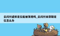 云闪付虚拟定位能被发现吗_云闪付未获取定位怎么办