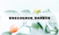 管线定位仪检测价格_管线测量价格