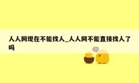 人人网现在不能找人_人人网不能直接找人了吗