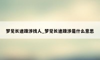 梦见长途跋涉找人_梦见长途跋涉是什么意思