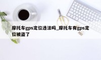 摩托车gps定位违法吗_摩托车有gps定位被盗了