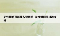 无性婚姻可以找人替代吗_无性婚姻可以改变吗