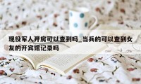 现役军人开房可以查到吗_当兵的可以查到女友的开宾馆记录吗