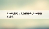 ipad定位可以定位楼层吗_ipad靠什么定位