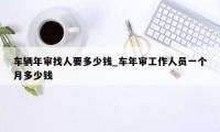 车辆年审找人要多少钱_车年审工作人员一个月多少钱