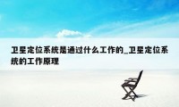 卫星定位系统是通过什么工作的_卫星定位系统的工作原理