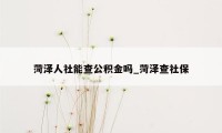 菏泽人社能查公积金吗_菏泽查社保