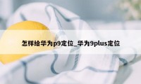 怎样给华为p9定位_华为9plus定位