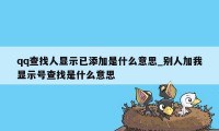 qq查找人显示已添加是什么意思_别人加我显示号查找是什么意思