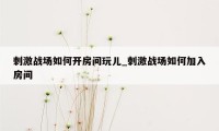 刺激战场如何开房间玩儿_刺激战场如何加入房间