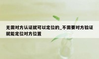 无需对方认证就可以定位的_不需要对方验证就能定位对方位置