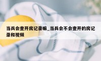 当兵会查开房记录嘛_当兵会不会查开的房记录和视频