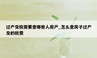 过户交税需要查哪些人房产_怎么查房子过户交的税费