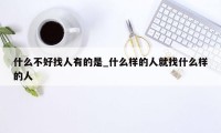 什么不好找人有的是_什么样的人就找什么样的人