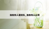 淮南找人建团队_淮南找人公司