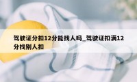 驾驶证分扣12分能找人吗_驾驶证扣满12分找别人扣