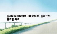 gps定位器在水里还能定位吗_gps在水里有信号吗