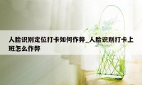 人脸识别定位打卡如何作弊_人脸识别打卡上班怎么作弊