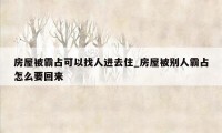 房屋被霸占可以找人进去住_房屋被别人霸占怎么要回来