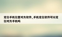 定位手机位置对方软件_手机定位软件可以定位对方手机吗