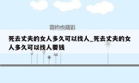 死去丈夫的女人多久可以找人_死去丈夫的女人多久可以找人要钱