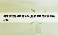 开定位就是没有隐私吗_隐私里的定位需要关闭吗