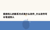 我想找人的联系方式用什么软件_什么软件可以电话找人