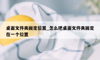 桌面文件夹固定位置_怎么把桌面文件夹固定在一个位置