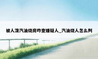 被人泼汽油烧房咋查嫌疑人_汽油烧人怎么判