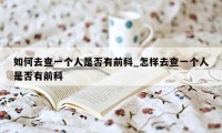 如何去查一个人是否有前科_怎样去查一个人是否有前科