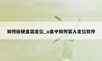 如何给硬盘装定位_u盘中如何装入定位软件