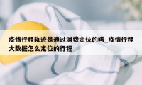 疫情行程轨迹是通过消费定位的吗_疫情行程大数据怎么定位的行程