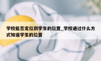 学校能否定位到学生的位置_学校通过什么方式知道学生的位置