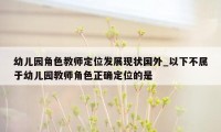 幼儿园角色教师定位发展现状国外_以下不属于幼儿园教师角色正确定位的是