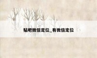 贴吧微信定位_有微信定位