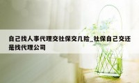 自己找人事代理交社保交几险_社保自己交还是找代理公司