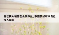 自己找人装修怎么装不乱_不懂装修可以自己找人装吗