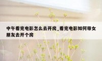 中午看完电影怎么去开房_看完电影如何带女朋友去开个房