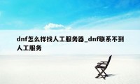 dnf怎么样找人工服务器_dnf联系不到人工服务