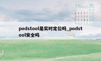 podstool是实时定位吗_podstool安全吗