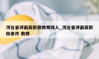 河北省评副高职称教师找人_河北省评副高职称条件 教师