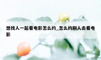 想找人一起看电影怎么约_怎么约别人去看电影