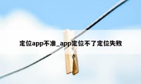 定位app不准_app定位不了定位失败